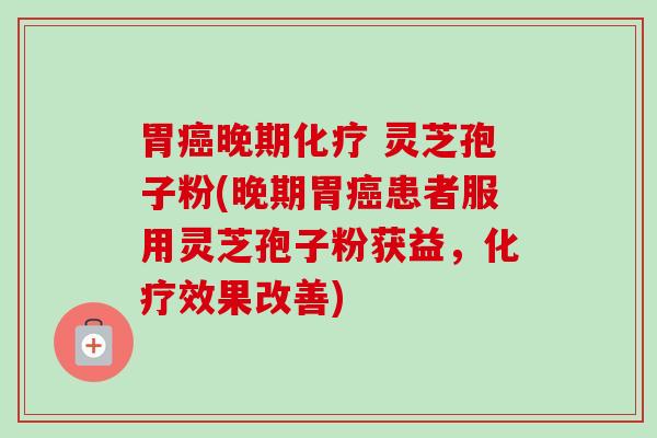 胃癌晚期化疗 灵芝孢子粉(晚期胃癌患者服用灵芝孢子粉获益,化疗效果改善)-第1张图片-卓越灵芝孢子粉 胃癌晚期化疗 灵芝孢子粉(晚期胃癌患者服用灵芝孢子粉获益,化疗效果改善)-第1张图片-卓越灵芝孢子粉
