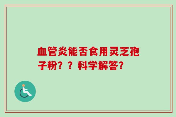 血管炎能否食用灵芝孢子粉??科学解答?-第1张图片-卓越灵芝孢子粉 血管炎能否食用灵芝孢子粉??科学解答?-第1张图片-卓越灵芝孢子粉