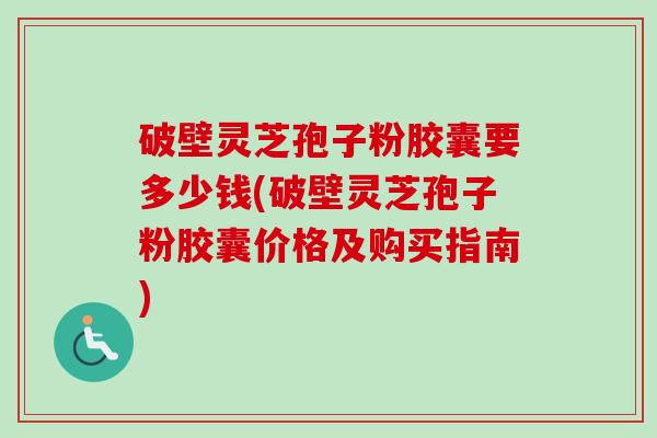 破壁灵芝孢子粉胶囊要多少钱(破壁灵芝孢子粉胶囊价格及购买指南)-第1张图片-卓越灵芝孢子粉