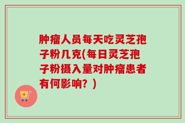 肿瘤人员每天吃灵芝孢子粉几克(每日灵芝孢子粉摄入量对肿瘤患者有何影响？)-第1张图片-卓越灵芝孢子粉