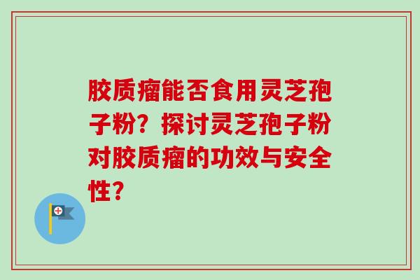 胶质瘤能否食用灵芝孢子粉?探讨灵芝孢子粉对胶质瘤的功效与安全性?-第1张图片-卓越灵芝孢子粉 胶质瘤能否食用灵芝孢子粉?探讨灵芝孢子粉对胶质瘤的功效与安全性?-第1张图片-卓越灵芝孢子粉