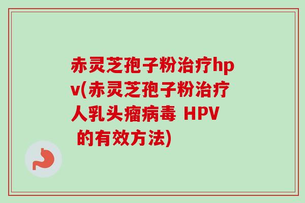 赤灵芝孢子粉治疗hpv(赤灵芝孢子粉治疗人乳头瘤病毒 HPV 的有效方法)-第1张图片-卓越灵芝孢子粉