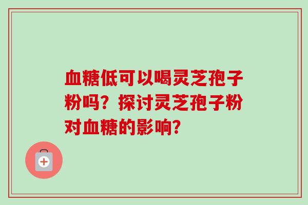 血糖低可以喝灵芝孢子粉吗?探讨灵芝孢子粉对血糖的影响?-第1张图片-卓越灵芝孢子粉 血糖低可以喝灵芝孢子粉吗?探讨灵芝孢子粉对血糖的影响?-第1张图片-卓越灵芝孢子粉