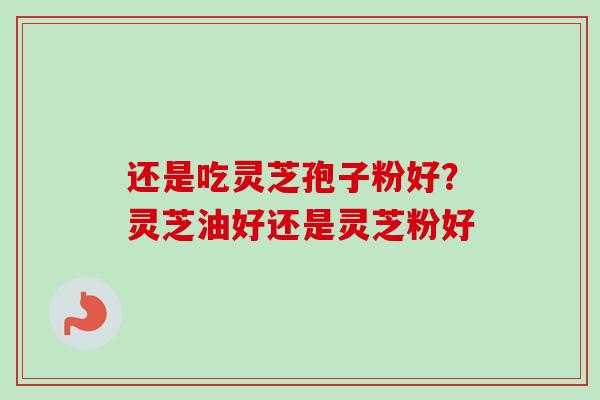 还是吃灵芝孢子粉好？灵芝油好还是灵芝粉好-第1张图片-卓越灵芝孢子粉