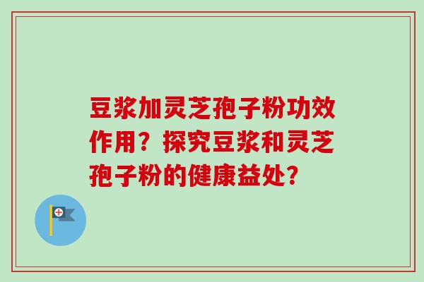 豆浆加灵芝孢子粉功效作用?探究豆浆和灵芝孢子粉的健康益处?-第1张图片-卓越灵芝孢子粉 豆浆加灵芝孢子粉功效作用?探究豆浆和灵芝孢子粉的健康益处?-第1张图片-卓越灵芝孢子粉