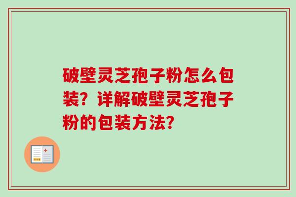 破壁灵芝孢子粉怎么包装?详解破壁灵芝孢子粉的包装方法?-第1张图片-卓越灵芝孢子粉 破壁灵芝孢子粉怎么包装?详解破壁灵芝孢子粉的包装方法?-第1张图片-卓越灵芝孢子粉