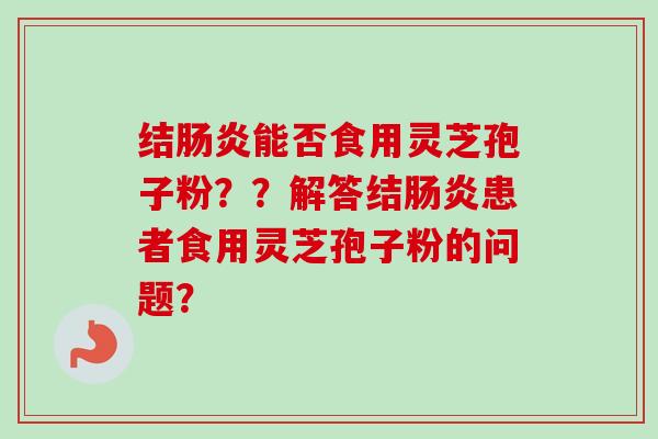 结肠炎能否食用灵芝孢子粉??解答结肠炎患者食用灵芝孢子粉的问题?-第1张图片-卓越灵芝孢子粉 结肠炎能否食用灵芝孢子粉??解答结肠炎患者食用灵芝孢子粉的问题?-第1张图片-卓越灵芝孢子粉
