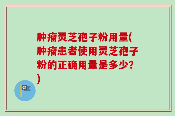 肿瘤灵芝孢子粉用量(肿瘤患者使用灵芝孢子粉的正确用量是多少?)-第1张图片-卓越灵芝孢子粉 肿瘤灵芝孢子粉用量(肿瘤患者使用灵芝孢子粉的正确用量是多少?)-第1张图片-卓越灵芝孢子粉