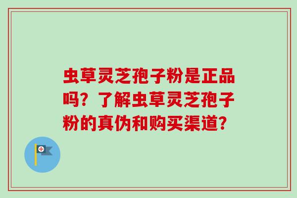 虫草灵芝孢子粉是正品吗?了解虫草灵芝孢子粉的真伪和购买渠道?-第1张图片-卓越灵芝孢子粉 虫草灵芝孢子粉是正品吗?了解虫草灵芝孢子粉的真伪和购买渠道?-第1张图片-卓越灵芝孢子粉