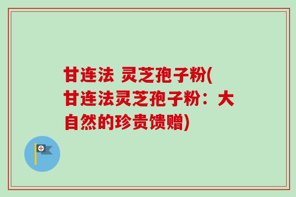 甘连法 灵芝孢子粉(甘连法灵芝孢子粉：大自然的珍贵馈赠)-第1张图片-卓越灵芝孢子粉