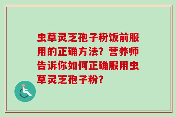 虫草灵芝孢子粉饭前服用的正确方法?营养师告诉你如何正确服用虫草灵芝孢子粉?-第1张图片-卓越灵芝孢子粉 虫草灵芝孢子粉饭前服用的正确方法?营养师告诉你如何正确服用虫草灵芝孢子粉?-第1张图片-卓越灵芝孢子粉
