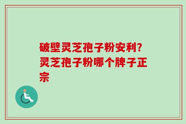破壁灵芝孢子粉安利?灵芝孢子粉哪个牌子正宗-第1张图片-卓越灵芝孢子粉 破壁灵芝孢子粉安利?灵芝孢子粉哪个牌子正宗-第1张图片-卓越灵芝孢子粉