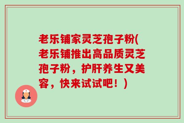 老乐铺家灵芝孢子粉(老乐铺推出高品质灵芝孢子粉,护肝养生又美容,快来试试吧!)-第1张图片-卓越灵芝孢子粉 老乐铺家灵芝孢子粉(老乐铺推出高品质灵芝孢子粉,护肝养生又美容,快来试试吧!)-第1张图片-卓越灵芝孢子粉