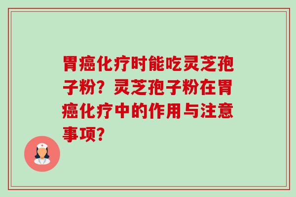 胃癌化疗时能吃灵芝孢子粉？灵芝孢子粉在胃癌化疗中的作用与注意事项？-第1张图片-卓越灵芝孢子粉