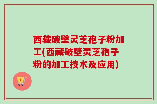 西藏破壁灵芝孢子粉加工(西藏破壁灵芝孢子粉的加工技术及应用)-第1张图片-卓越灵芝孢子粉