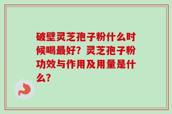 破壁灵芝孢子粉什么时候喝最好?灵芝孢子粉功效与作用及用量是什么?-第1张图片-卓越灵芝孢子粉 破壁灵芝孢子粉什么时候喝最好?灵芝孢子粉功效与作用及用量是什么?-第1张图片-卓越灵芝孢子粉