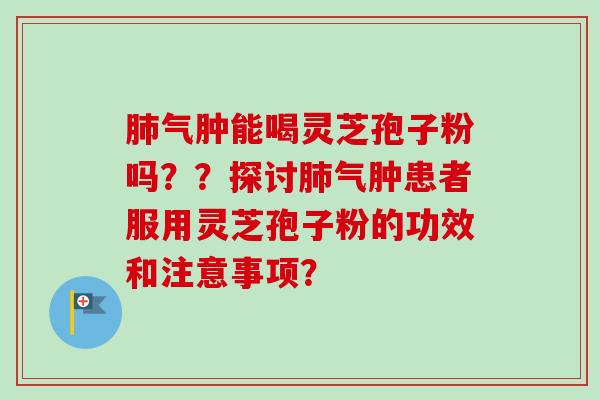 肺气肿能喝灵芝孢子粉吗??探讨肺气肿患者服用灵芝孢子粉的功效和注意事项?-第1张图片-卓越灵芝孢子粉 肺气肿能喝灵芝孢子粉吗??探讨肺气肿患者服用灵芝孢子粉的功效和注意事项?-第1张图片-卓越灵芝孢子粉