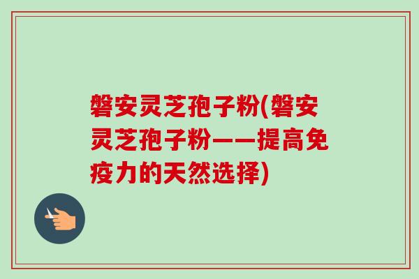 磐安灵芝孢子粉(磐安灵芝孢子粉——提高免疫力的天然选择)-第1张图片-卓越灵芝孢子粉 磐安灵芝孢子粉(磐安灵芝孢子粉——提高免疫力的天然选择)-第1张图片-卓越灵芝孢子粉