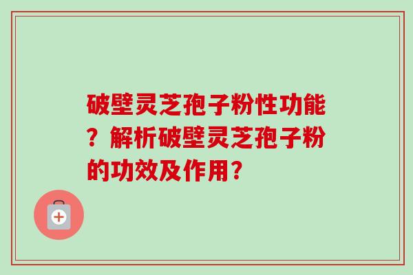 破壁灵芝孢子粉性功能?解析破壁灵芝孢子粉的功效及作用?-第1张图片-卓越灵芝孢子粉 破壁灵芝孢子粉性功能?解析破壁灵芝孢子粉的功效及作用?-第1张图片-卓越灵芝孢子粉