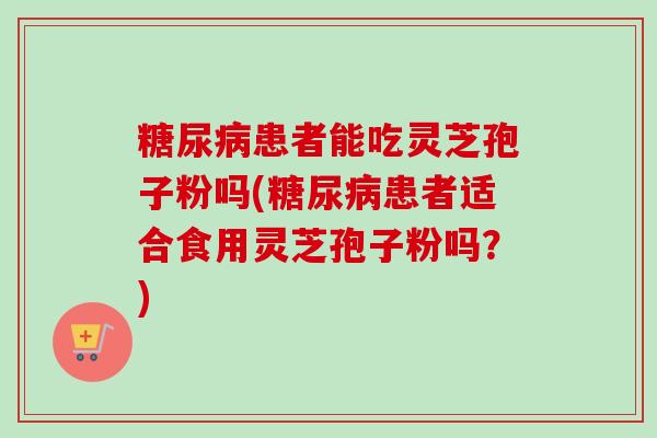 糖尿病患者能吃灵芝孢子粉吗(糖尿病患者适合食用灵芝孢子粉吗?)-第1张图片-卓越灵芝孢子粉 糖尿病患者能吃灵芝孢子粉吗(糖尿病患者适合食用灵芝孢子粉吗?)-第1张图片-卓越灵芝孢子粉