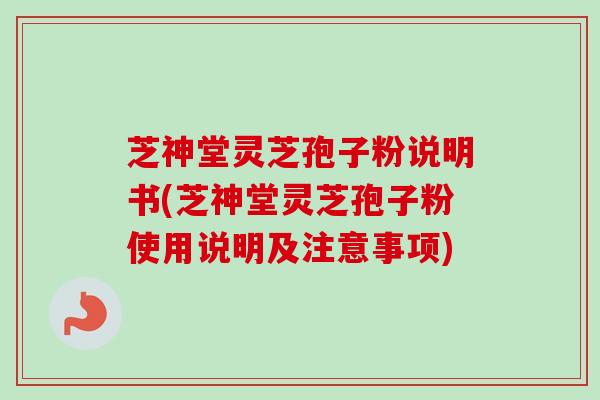 芝神堂灵芝孢子粉说明书(芝神堂灵芝孢子粉使用说明及注意事项)-第1张图片-卓越灵芝孢子粉 芝神堂灵芝孢子粉说明书(芝神堂灵芝孢子粉使用说明及注意事项)-第1张图片-卓越灵芝孢子粉