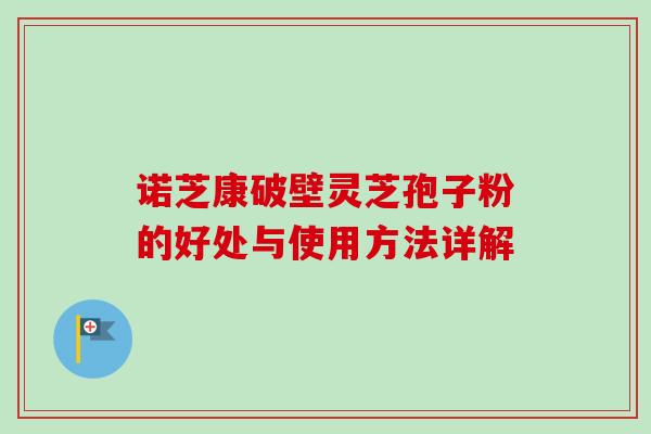 诺芝康破壁灵芝孢子粉的好处与使用方法详解-第1张图片-卓越灵芝孢子粉 诺芝康破壁灵芝孢子粉的好处与使用方法详解-第1张图片-卓越灵芝孢子粉