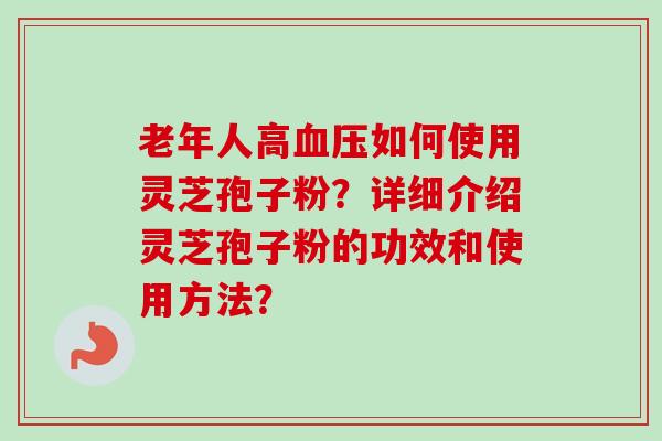 老年人高血压如何使用灵芝孢子粉？详细介绍灵芝孢子粉的功效和使用方法？-第1张图片-卓越灵芝孢子粉