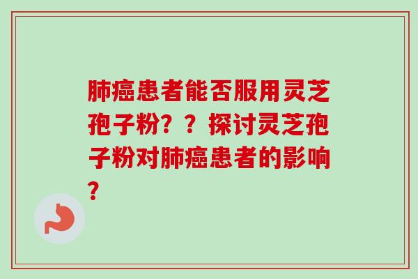 肺癌患者能否服用灵芝孢子粉??探讨灵芝孢子粉对肺癌患者的影响?-第1张图片-卓越灵芝孢子粉 肺癌患者能否服用灵芝孢子粉??探讨灵芝孢子粉对肺癌患者的影响?-第1张图片-卓越灵芝孢子粉
