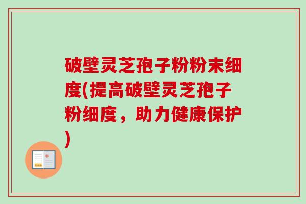 破壁灵芝孢子粉粉末细度(提高破壁灵芝孢子粉细度，助力健康保护)-第1张图片-卓越灵芝孢子粉
