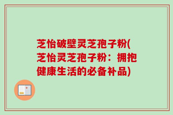 芝怡破壁灵芝孢子粉(芝怡灵芝孢子粉:拥抱健康生活的必备补品)-第1张图片-卓越灵芝孢子粉 芝怡破壁灵芝孢子粉(芝怡灵芝孢子粉:拥抱健康生活的必备补品)-第1张图片-卓越灵芝孢子粉