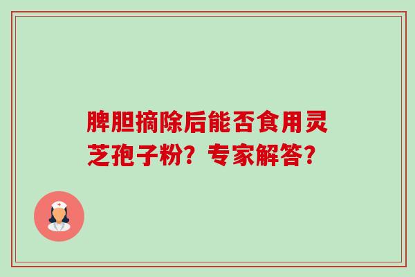 脾胆摘除后能否食用灵芝孢子粉?专家解答?-第1张图片-卓越灵芝孢子粉 脾胆摘除后能否食用灵芝孢子粉?专家解答?-第1张图片-卓越灵芝孢子粉