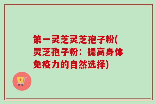 第一灵芝灵芝孢子粉(灵芝孢子粉：提高身体免疫力的自然选择)-第1张图片-卓越灵芝孢子粉