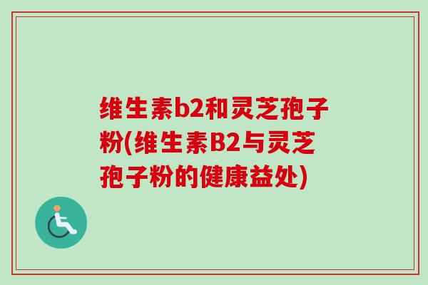 维生素b2和灵芝孢子粉(维生素B2与灵芝孢子粉的健康益处)-第1张图片-卓越灵芝孢子粉 维生素b2和灵芝孢子粉(维生素B2与灵芝孢子粉的健康益处)-第1张图片-卓越灵芝孢子粉