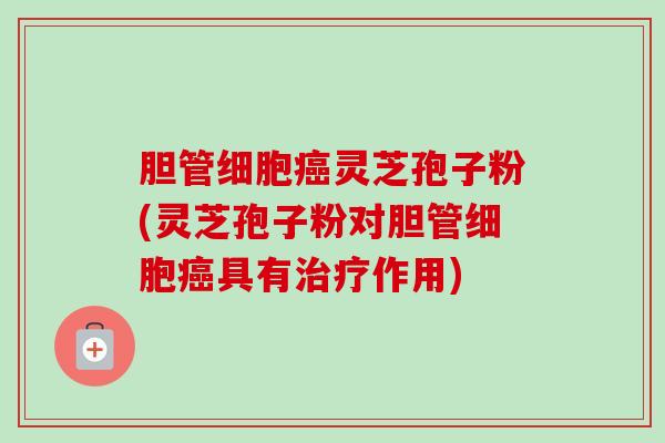 胆管细胞癌灵芝孢子粉(灵芝孢子粉对胆管细胞癌具有治疗作用)-第1张图片-卓越灵芝孢子粉 胆管细胞癌灵芝孢子粉(灵芝孢子粉对胆管细胞癌具有治疗作用)-第1张图片-卓越灵芝孢子粉