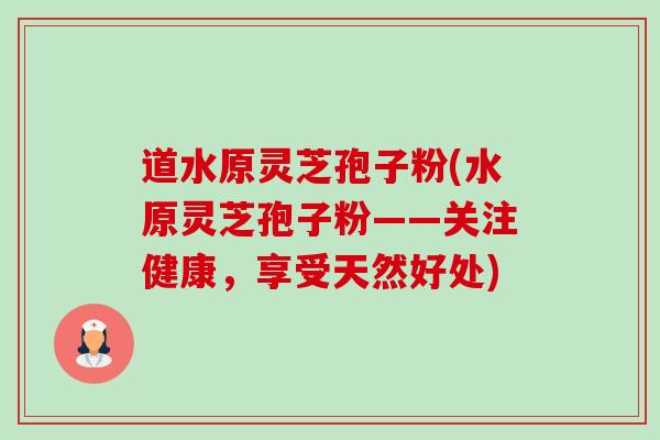 道水原灵芝孢子粉(水原灵芝孢子粉——关注健康，享受天然好处)-第1张图片-卓越灵芝孢子粉