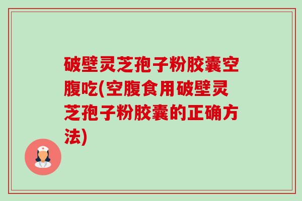 破壁灵芝孢子粉胶囊空腹吃(空腹食用破壁灵芝孢子粉胶囊的正确方法)-第1张图片-卓越灵芝孢子粉 破壁灵芝孢子粉胶囊空腹吃(空腹食用破壁灵芝孢子粉胶囊的正确方法)-第1张图片-卓越灵芝孢子粉