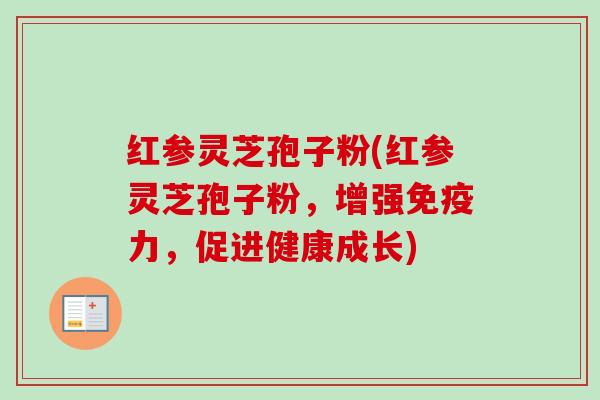 红参灵芝孢子粉(红参灵芝孢子粉,增强免疫力,促进健康成长)-第1张图片-卓越灵芝孢子粉 红参灵芝孢子粉(红参灵芝孢子粉,增强免疫力,促进健康成长)-第1张图片-卓越灵芝孢子粉