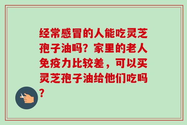 经常感冒的人能吃灵芝孢子油吗？家里的老人免疫力比较差，可以买灵芝孢子油给他们吃吗？-第1张图片-卓越灵芝孢子粉