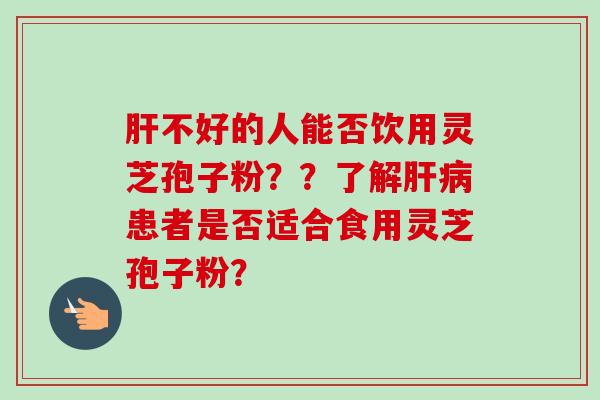 肝不好的人能否饮用灵芝孢子粉??了解肝病患者是否适合食用灵芝孢子粉?-第1张图片-卓越灵芝孢子粉 肝不好的人能否饮用灵芝孢子粉??了解肝病患者是否适合食用灵芝孢子粉?-第1张图片-卓越灵芝孢子粉
