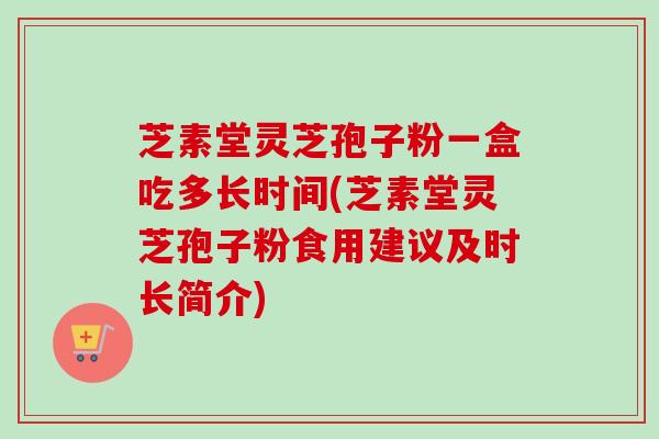 芝素堂灵芝孢子粉一盒吃多长时间(芝素堂灵芝孢子粉食用建议及时长简介)-第1张图片-卓越灵芝孢子粉 芝素堂灵芝孢子粉一盒吃多长时间(芝素堂灵芝孢子粉食用建议及时长简介)-第1张图片-卓越灵芝孢子粉