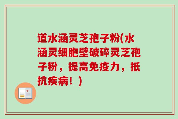 道水涵灵芝孢子粉(水涵灵细胞壁破碎灵芝孢子粉，提高免疫力，抵抗疾病！)-第1张图片-卓越灵芝孢子粉