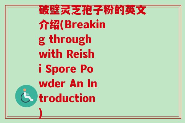 破壁灵芝孢子粉的英文介绍(Breaking through with Reishi Spore Powder An Introduction)-第1张图片-卓越灵芝孢子粉 破壁灵芝孢子粉的英文介绍(Breaking through with Reishi Spore Powder An Introduction)-第1张图片-卓越灵芝孢子粉