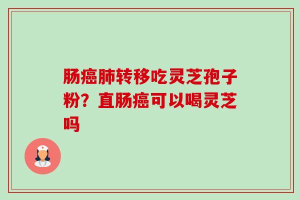 肠癌肺转移吃灵芝孢子粉？直肠癌可以喝灵芝吗-第1张图片-卓越灵芝孢子粉