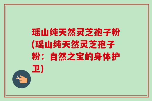 瑶山纯天然灵芝孢子粉(瑶山纯天然灵芝孢子粉：自然之宝的身体护卫)-第1张图片-卓越灵芝孢子粉