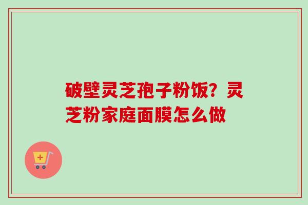 破壁灵芝孢子粉饭?灵芝粉家庭面膜怎么做-第1张图片-卓越灵芝孢子粉 破壁灵芝孢子粉饭?灵芝粉家庭面膜怎么做-第1张图片-卓越灵芝孢子粉