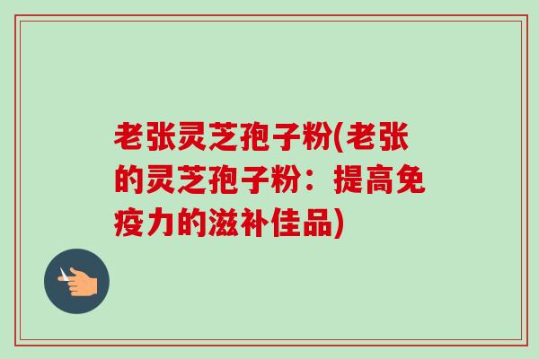 老张灵芝孢子粉(老张的灵芝孢子粉：提高免疫力的滋补佳品)-第1张图片-卓越灵芝孢子粉