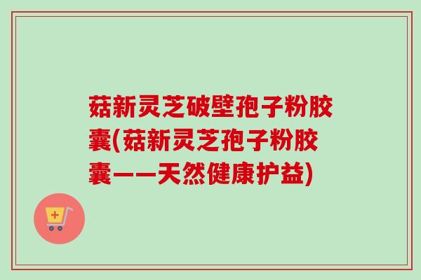 菇新灵芝破壁孢子粉胶囊(菇新灵芝孢子粉胶囊——天然健康护益)-第1张图片-卓越灵芝孢子粉
