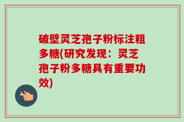 破壁灵芝孢子粉标注粗多糖(研究发现:灵芝孢子粉多糖具有重要功效)-第1张图片-卓越灵芝孢子粉 破壁灵芝孢子粉标注粗多糖(研究发现:灵芝孢子粉多糖具有重要功效)-第1张图片-卓越灵芝孢子粉