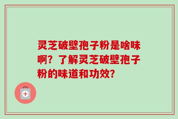 灵芝破壁孢子粉是啥味啊?了解灵芝破壁孢子粉的味道和功效?-第1张图片-卓越灵芝孢子粉 灵芝破壁孢子粉是啥味啊?了解灵芝破壁孢子粉的味道和功效?-第1张图片-卓越灵芝孢子粉