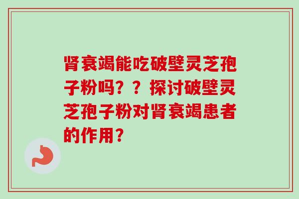 肾衰竭能吃破壁灵芝孢子粉吗？？探讨破壁灵芝孢子粉对肾衰竭患者的作用？-第1张图片-卓越灵芝孢子粉